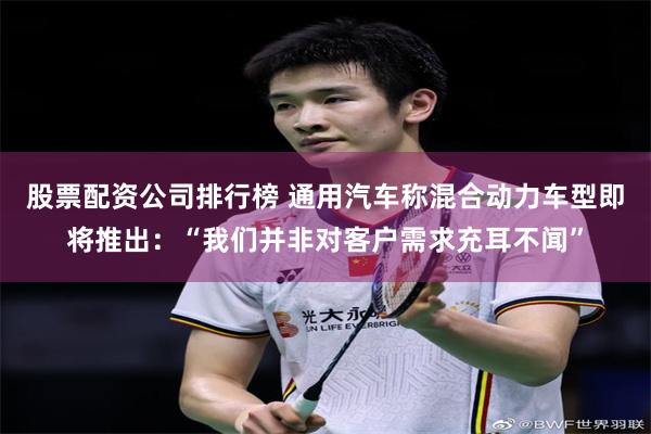 股票配资公司排行榜 通用汽车称混合动力车型即将推出：“我们并非对客户需求充耳不闻”