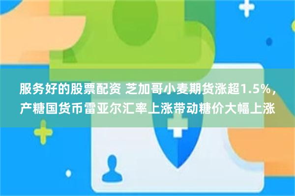 服务好的股票配资 芝加哥小麦期货涨超1.5%，产糖国货币雷亚尔汇率上涨带动糖价大幅上涨