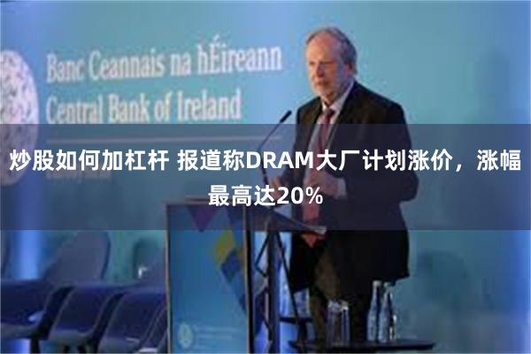 炒股如何加杠杆 报道称DRAM大厂计划涨价，涨幅最高达20%