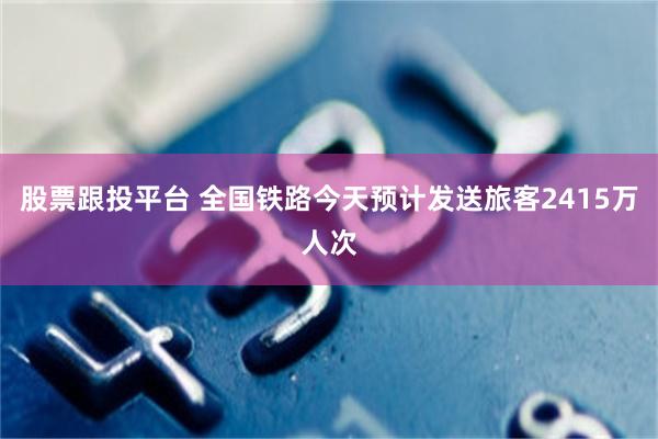 股票跟投平台 全国铁路今天预计发送旅客2415万人次