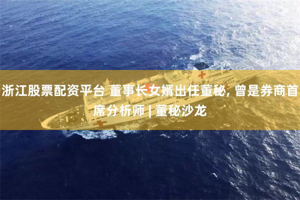 浙江股票配资平台 董事长女婿出任董秘, 曾是券商首席分析师 | 董秘沙龙
