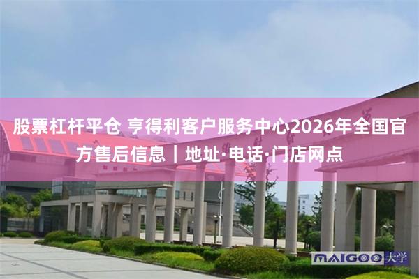 股票杠杆平仓 亨得利客户服务中心2026年全国官方售后信息｜地址·电话·门店网点