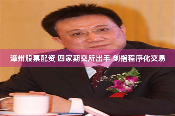 漳州股票配资 四家期交所出手 剑指程序化交易