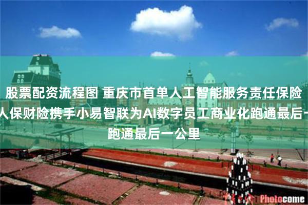股票配资流程图 重庆市首单人工智能服务责任保险落地 人保财险携手小易智联为AI数字员工商业化跑通最后一公里