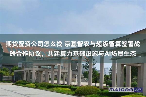 期货配资公司怎么找 京基智农与超级智算签署战略合作协议，共建算力基础设施与AI场景生态