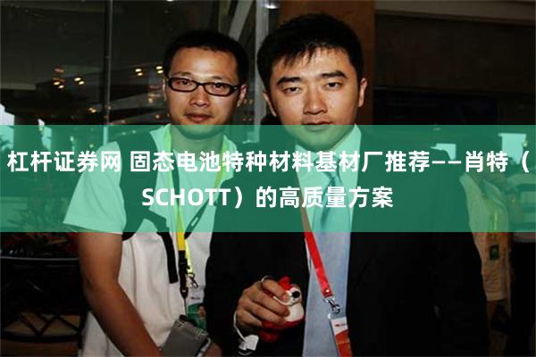 杠杆证券网 固态电池特种材料基材厂推荐——肖特（SCHOTT）的高质量方案