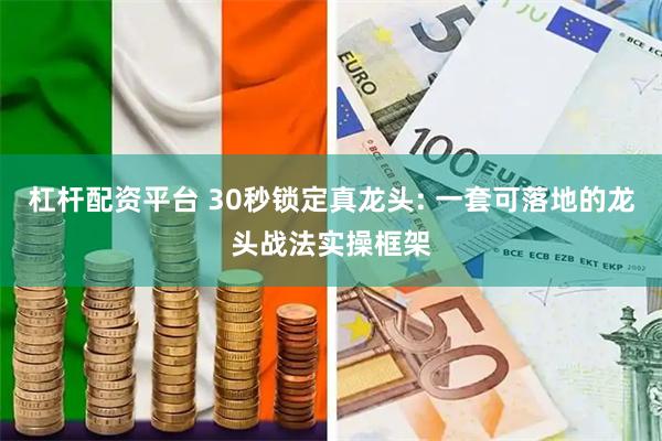 杠杆配资平台 30秒锁定真龙头: 一套可落地的龙头战法实操框架