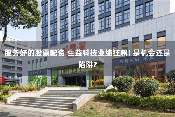 服务好的股票配资 生益科技业绩狂飙! 是机会还是陷阱?
