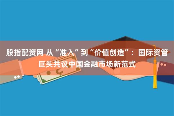 股指配资网 从“准入”到“价值创造”：国际资管巨头共议中国金融市场新范式