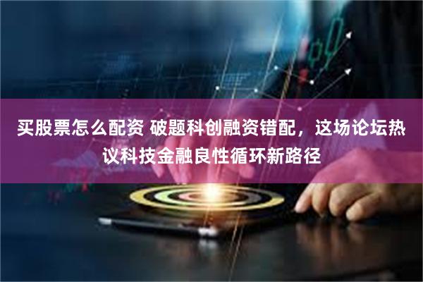 买股票怎么配资 破题科创融资错配，这场论坛热议科技金融良性循环新路径