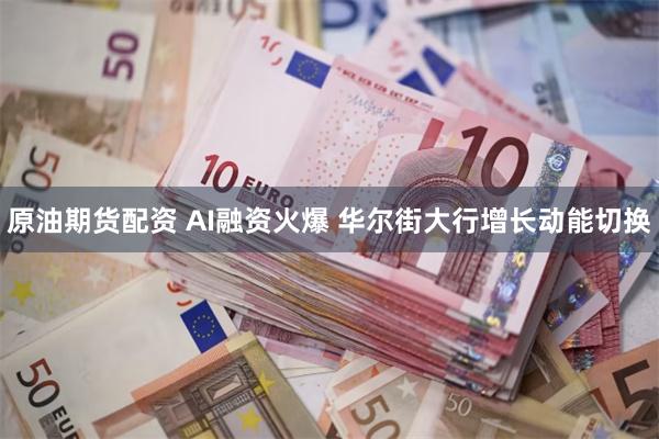 原油期货配资 AI融资火爆 华尔街大行增长动能切换