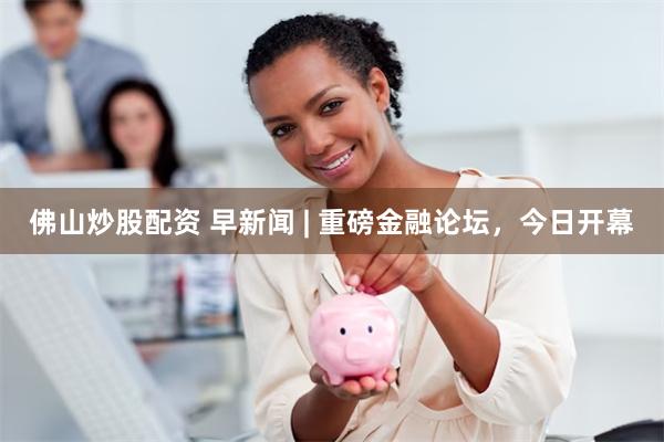佛山炒股配资 早新闻 | 重磅金融论坛，今日开幕