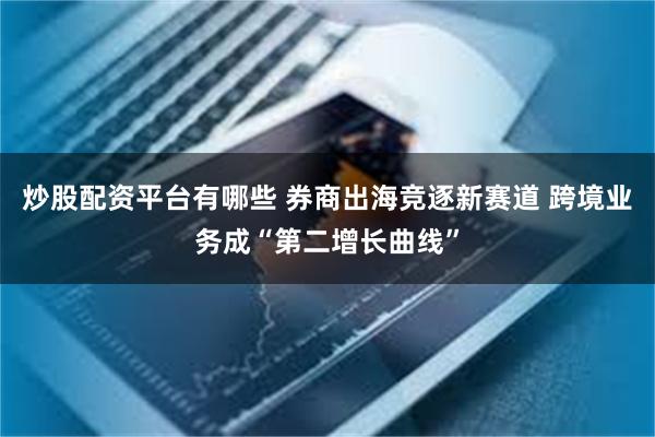 炒股配资平台有哪些 券商出海竞逐新赛道 跨境业务成“第二增长曲线”