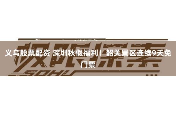 义乌股票配资 深圳秋假福利!韶关景区连续9天免门票