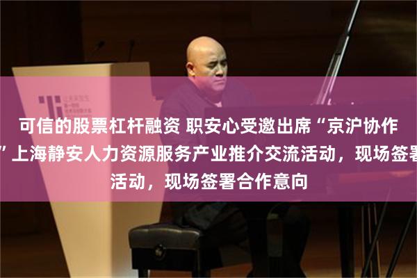 可信的股票杠杆融资 职安心受邀出席“京沪协作 联动共赢”上海静安人力资源服务产业推介交流活动，现场签署合作意向