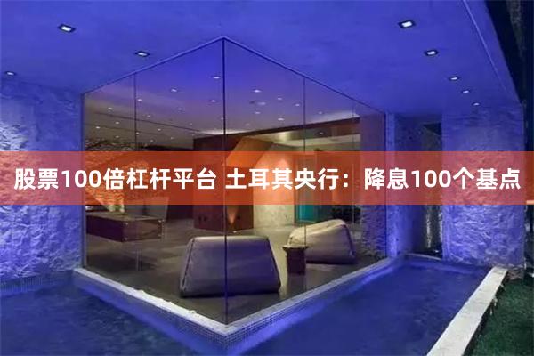 股票100倍杠杆平台 土耳其央行：降息100个基点