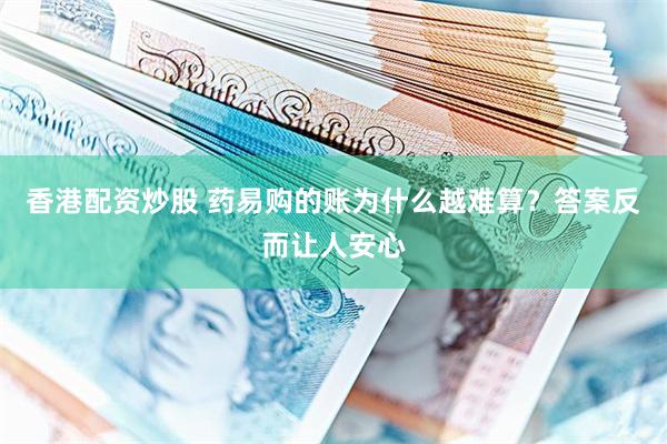 香港配资炒股 药易购的账为什么越难算?答案反而让人安心