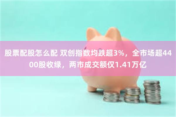股票配股怎么配 双创指数均跌超3%，全市场超4400股收绿，两市成交额仅1.41万亿
