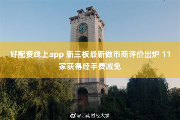 好配资线上app 新三板最新做市商评价出炉 11家获得经手费减免