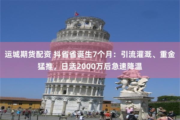 运城期货配资 抖省省诞生7个月：引流灌溉、重金猛推，日活2000万后急速降温
