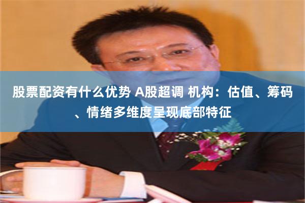 股票配资有什么优势 A股超调 机构：估值、筹码、情绪多维度呈现底部特征