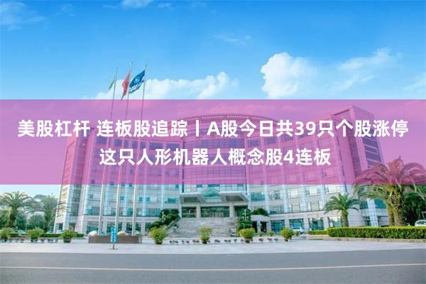美股杠杆 连板股追踪丨A股今日共39只个股涨停 这只人形机器人概念股4连板